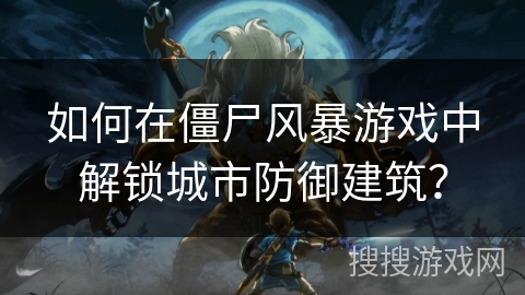 如何在僵尸风暴游戏中解锁城市防御建筑？