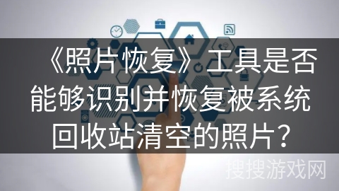 《照片恢复》工具是否能够识别并恢复被系统回收站清空的照片？