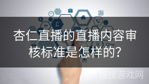 杏仁直播的直播内容审核标准是怎样的？