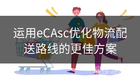 运用eCAsc优化物流配送路线的更佳方案