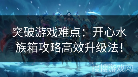 突破游戏难点：开心水族箱攻略高效升级法！