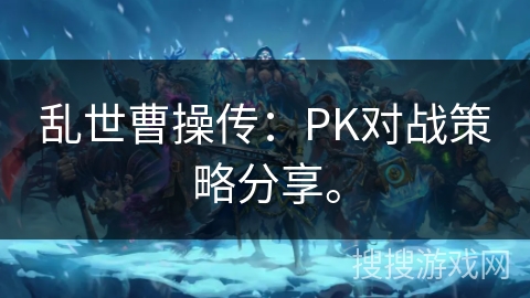 乱世曹操传：PK对战策略分享。