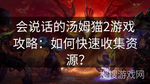 会说话的汤姆猫2游戏攻略：如何快速收集资源？
