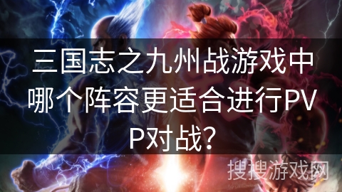 三国志之九州战游戏中哪个阵容更适合进行PVP对战？
