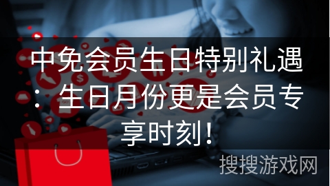 中免会员生日特别礼遇:生日月份更是会员专享时刻!