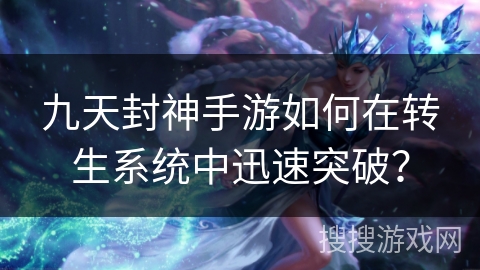 九天封神手游如何在转生系统中迅速突破？