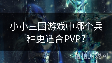 小小三国游戏中哪个兵种更适合PVP？