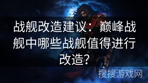战舰改造建议：巅峰战舰中哪些战舰值得进行改造？