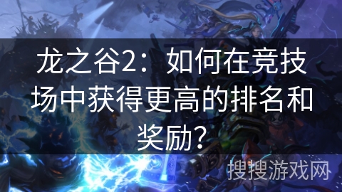 龙之谷2：如何在竞技场中获得更高的排名和奖励？
