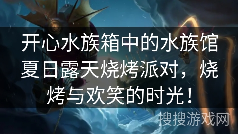 开心水族箱中的水族馆夏日露天烧烤派对，烧烤与欢笑的时光！