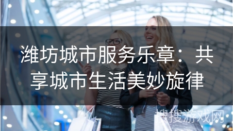 潍坊城市服务乐章：共享城市生活美妙旋律