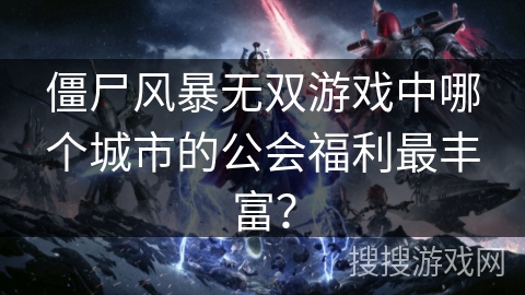 僵尸风暴无双游戏中哪个城市的公会福利最丰富？