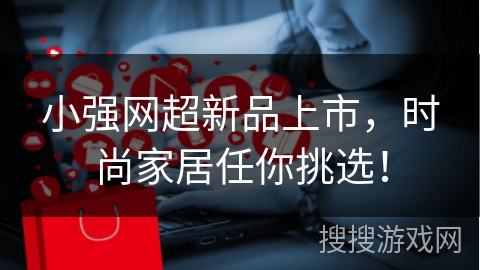 小强网超新品上市，时尚家居任你挑选！