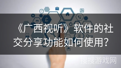 《广西视听》软件的社交分享功能如何使用？