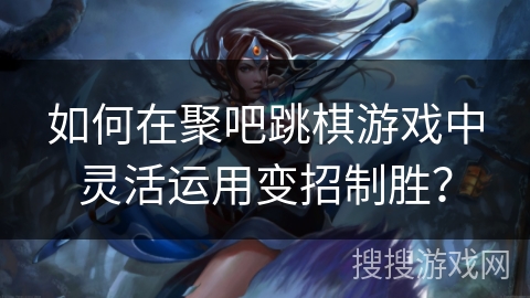 如何在聚吧跳棋游戏中灵活运用变招制胜？