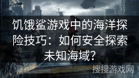 饥饿鲨游戏中的海洋探险技巧：如何安全探索未知海域？