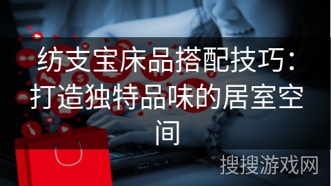 纺支宝床品搭配技巧：打造独特品味的居室空间