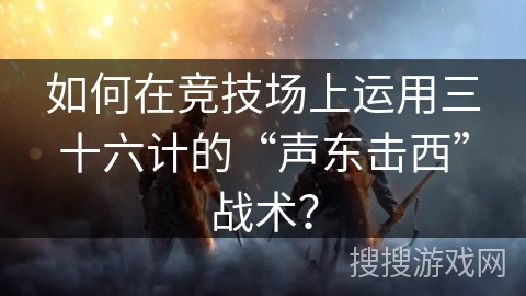 如何在竞技场上运用三十六计的“声东击西”战术？