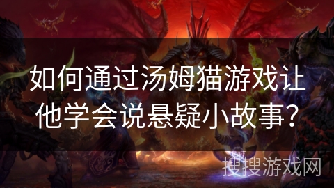 如何通过汤姆猫游戏让他学会说悬疑小故事？