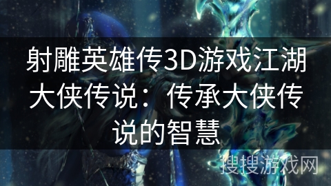 射雕英雄传3D游戏江湖大侠传说：传承大侠传说的智慧