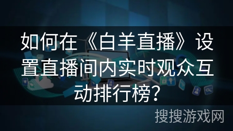 如何在《白羊直播》设置直播间内实时观众互动排行榜？