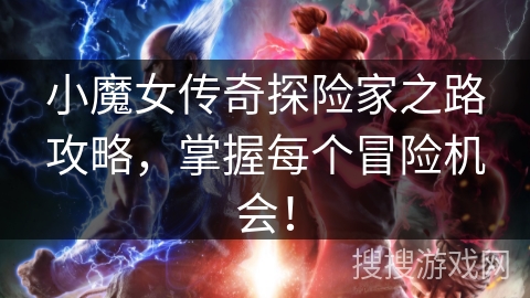 小魔女传奇探险家之路攻略，掌握每个冒险机会！