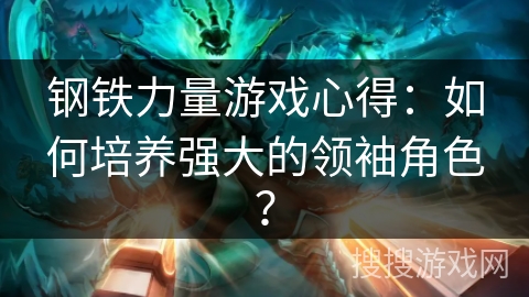 钢铁力量游戏心得：如何培养强大的领袖角色？