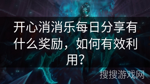 开心消消乐每日分享有什么奖励，如何有效利用？