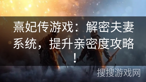 熹妃传游戏：解密夫妻系统，提升亲密度攻略！