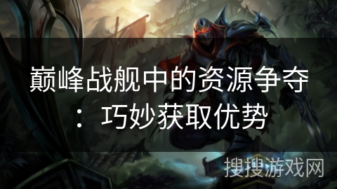 巅峰战舰中的资源争夺：巧妙获取优势