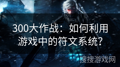 300大作战：如何利用游戏中的符文系统？