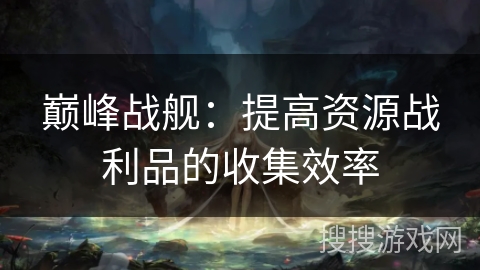 巅峰战舰：提高资源战利品的收集效率