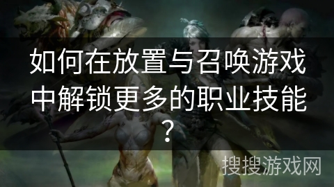 如何在放置与召唤游戏中解锁更多的职业技能？