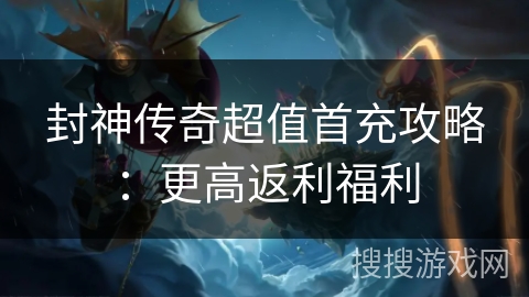 封神传奇超值首充攻略：更高返利福利