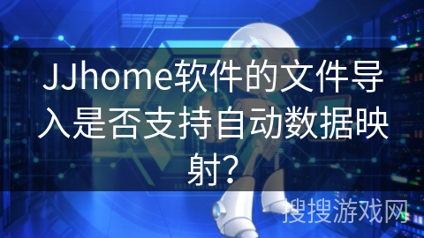 JJhome软件的文件导入是否支持自动数据映射？