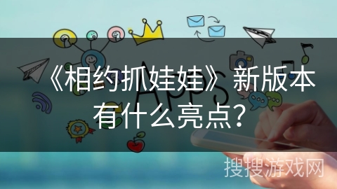 《相约抓娃娃》新版本有什么亮点？