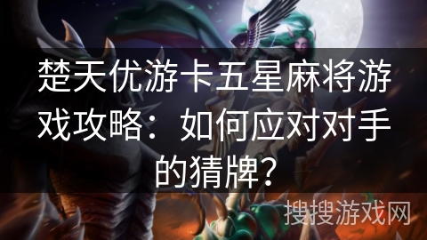 楚天优游卡五星麻将游戏攻略：如何应对对手的猜牌？