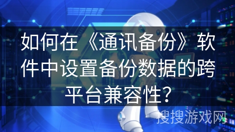 如何在《通讯备份》软件中设置备份数据的跨平台兼容性？
