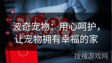 波奇宠物：用心呵护，让宠物拥有幸福的家