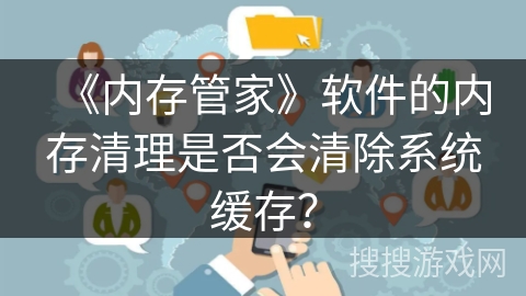 《内存管家》软件的内存清理是否会清除系统缓存？
