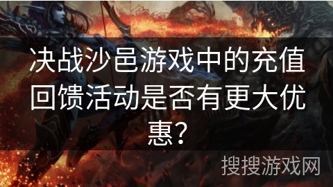 决战沙邑游戏中的充值回馈活动是否有更大优惠？