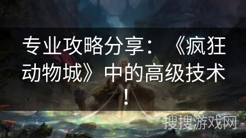 专业攻略分享：《疯狂动物城》中的高级技术！