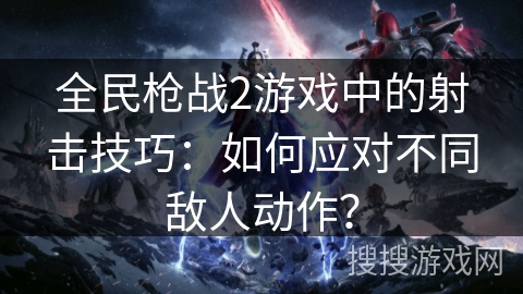 全民枪战2游戏中的射击技巧：如何应对不同敌人动作？