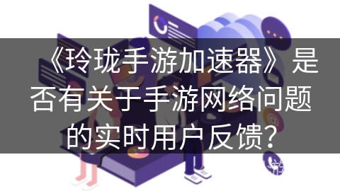 《玲珑手游加速器》是否有关于手游网络问题的实时用户反馈？