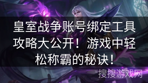皇室战争账号绑定工具攻略大公开！游戏中轻松称霸的秘诀！