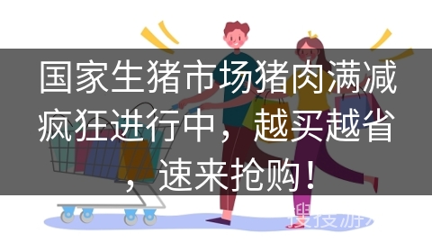 国家生猪市场猪肉满减疯狂进行中,越买越省,速来抢购! 国家生猪市场猪肉满减疯狂进行中,越买越省,速来抢购!