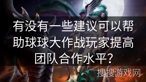 有没有一些建议可以帮助球球大作战玩家提高团队合作水平？