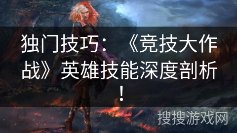 独门技巧：《竞技大作战》英雄技能深度剖析！