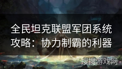 全民坦克联盟军团系统攻略：协力制霸的利器