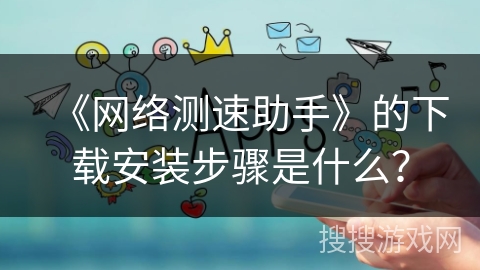 《网络测速助手》的下载安装步骤是什么？